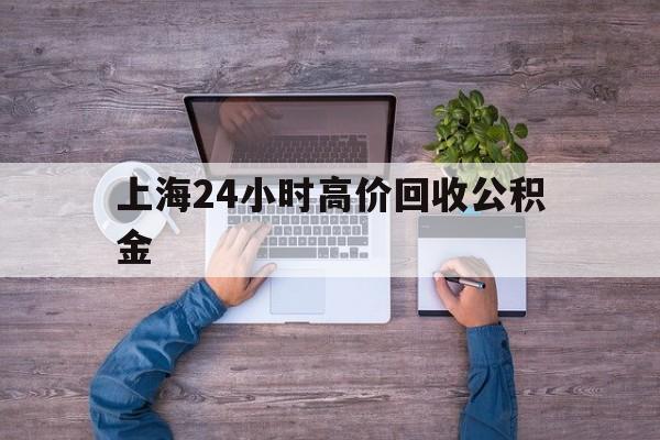 最新上海24小时高价回收公积金方法分析(最方便真实的乐清上海24小时高价回收公积金电话方法)