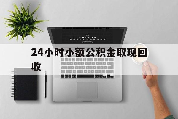 乐清最新24小时小额公积金取现回收方法分析(最方便真实的乐清小额公积金提取多久到账方法)