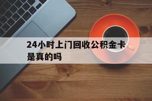 乐清最新24小时上门回收公积金卡是真的吗方法分析(最方便真实的乐清24小时上门回收公积金卡是真的吗安全吗方法)