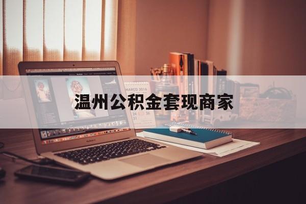 乐清最新温州公积金套现商家方法分析(最方便真实的乐清温州公积金怎么提现方法)