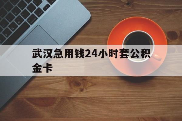 乐清最新武汉急用钱24小时套公积金卡方法分析(最方便真实的乐清武汉公积金取现方法方法)