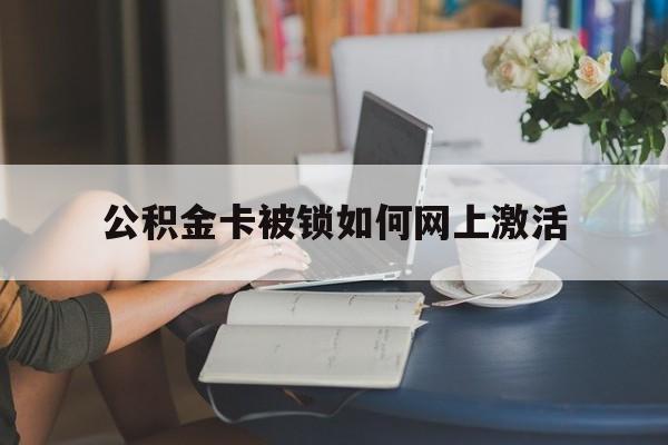 乐清最新公积金卡被锁如何网上激活方法分析(最方便真实的乐清公积金卡锁了可以去银行吗方法)