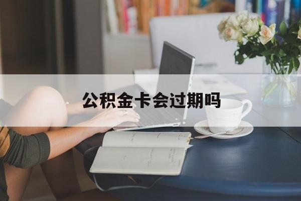 乐清最新公积金卡会过期吗方法分析(最方便真实的乐清公积金卡会过期吗?方法)