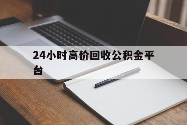乐清最新24小时高价回收公积金平台方法分析(最方便真实的乐清住房公积金贷款回收方法)