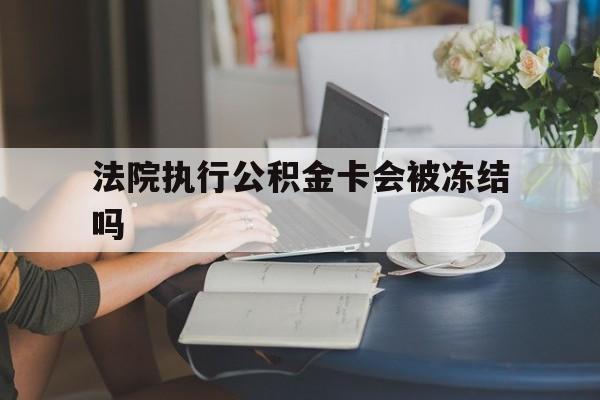 乐清最新法院执行公积金卡会被冻结吗方法分析(最方便真实的乐清法院执行公积金卡会被冻结吗怎么解冻方法)