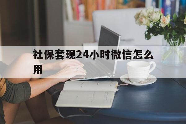 乐清最新社保套现24小时微信怎么用方法分析(最方便真实的乐清社保套现主要是套什么方法)