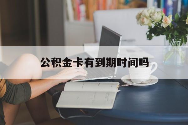 乐清最新公积金卡有到期时间吗方法分析(最方便真实的乐清公积金卡上的有效期限是什么意思方法)