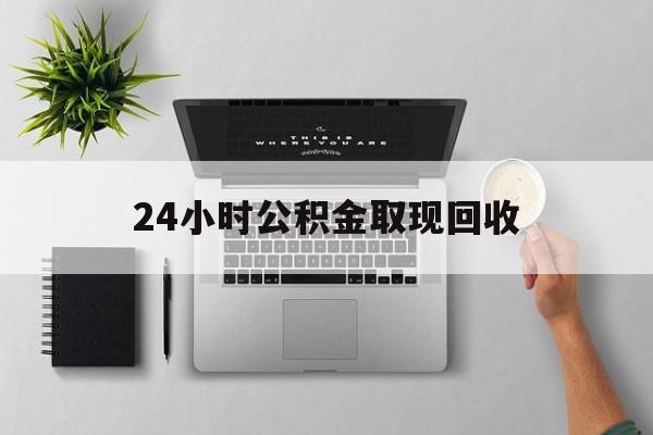 乐清最新24小时公积金取现回收方法分析(最方便真实的乐清24小时公积金取现回收多久到账方法)