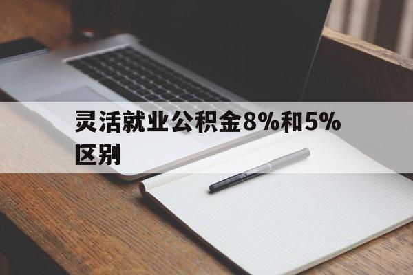 乐清最新灵活就业公积金8%和5%区别方法分析(最方便真实的乐清灵活就业公积金一般交多少钱方法)