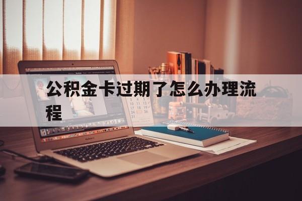 乐清最新公积金卡过期了怎么办理流程方法分析(最方便真实的乐清住房公积金卡到期了会影响取公积金吗方法)