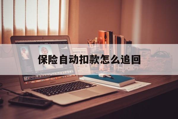 乐清最新保险自动扣款怎么追回方法分析(最方便真实的乐清保险自动扣款怎么追回,不想续费了方法)