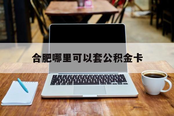 乐清最新合肥哪里可以套公积金卡方法分析(最方便真实的乐清合肥哪里可以套公积金卡贷款方法)