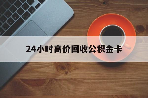 乐清最新24小时高价回收公积金卡方法分析(最方便真实的乐清24小时高价回收公积金卡怎么办方法)