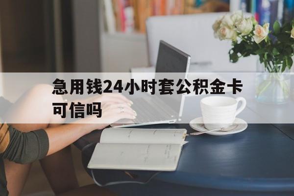 乐清最新急用钱24小时套公积金卡可信吗方法分析(最方便真实的乐清急用钱24小时套公积金卡可信吗安全吗方法)