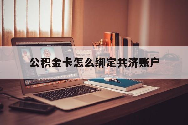 乐清最新公积金卡怎么绑定共济账户方法分析(最方便真实的乐清公积金卡怎么绑定共济账户使用方法)