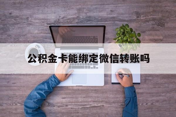 乐清最新公积金卡能绑定微信转账吗方法分析(最方便真实的乐清公积金卡可以绑定手机银行吗方法)