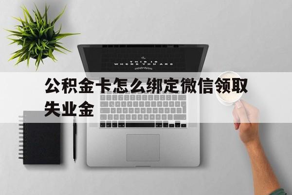乐清最新公积金卡怎么绑定微信领取失业金方法分析(最方便真实的乐清公积金卡绑定微信后可以提现吗?方法)