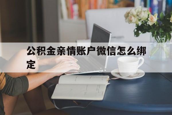 乐清最新公积金亲情账户微信怎么绑定方法分析(最方便真实的乐清公积金亲情账户微信怎么绑定银行卡方法)