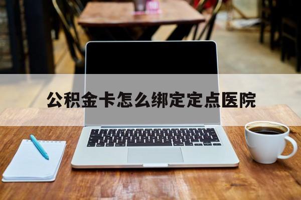 乐清最新公积金卡怎么绑定定点医院方法分析(最方便真实的乐清公积金怎么绑卡联名卡教程方法)