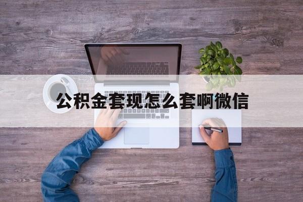 乐清最新公积金套现怎么套啊微信方法分析(最方便真实的乐清公积金套现怎么套啊微信提现方法)