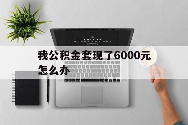 乐清最新我公积金套现了6000元怎么办方法分析(最方便真实的乐清住房公积金套取现金方法)