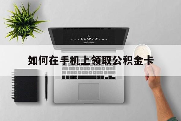 乐清最新如何在手机上领取公积金卡方法分析(最方便真实的乐清手机上怎么办理领取公积金方法)