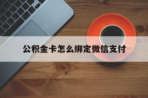 乐清最新公积金卡怎么绑定微信支付方法分析(最方便真实的乐清公积金卡绑微信能直接支付吗方法)
