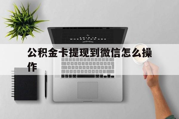 乐清最新公积金卡提现到微信怎么操作方法分析(最方便真实的乐清公积金提到银行卡怎么提方法)