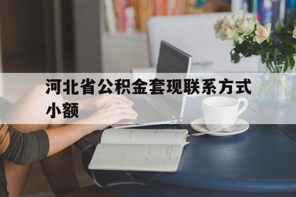 乐清最新河北省公积金套现联系方式小额方法分析(最方便真实的乐清河北公积金怎么提取条件方法)