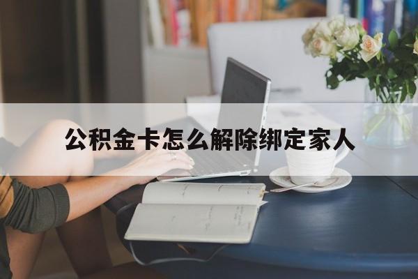 乐清最新公积金卡怎么解除绑定家人方法分析(最方便真实的乐清公积金卡怎么解除绑定家人的银行卡方法)
